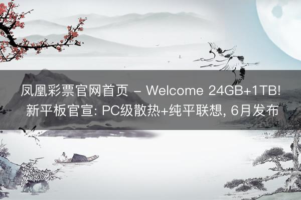 凤凰彩票官网首页 - Welcome 24GB+1TB! 新平板官宣: PC级散热+纯平联想， 6月发布