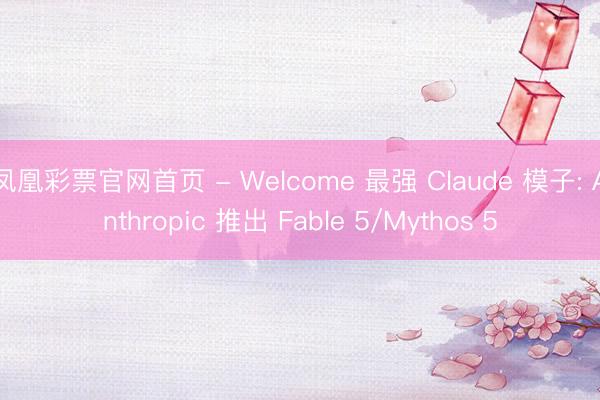 凤凰彩票官网首页 - Welcome 最强 Claude 模子: Anthropic 推出 Fable 5/Mythos 5