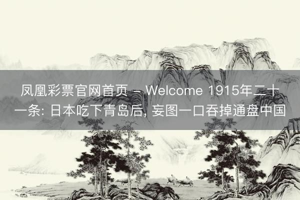 凤凰彩票官网首页 - Welcome 1915年二十一条: 日本吃下青岛后， 妄图一口吞掉通盘中国