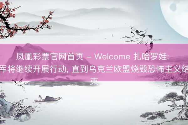 凤凰彩票官网首页 - Welcome 扎哈罗娃: 俄军将继续开展行动， 直到乌克兰欧盟烧毁恐怖主义结束