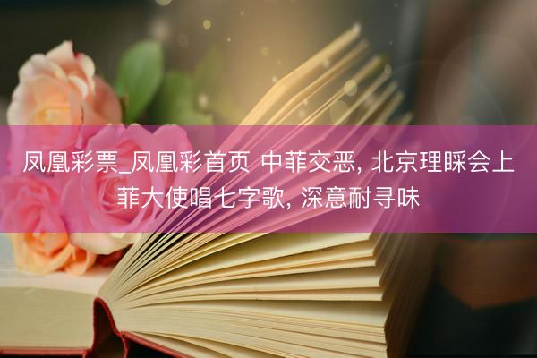 凤凰彩票_凤凰彩首页 中菲交恶， 北京理睬会上菲大使唱七字歌， 深意耐寻味