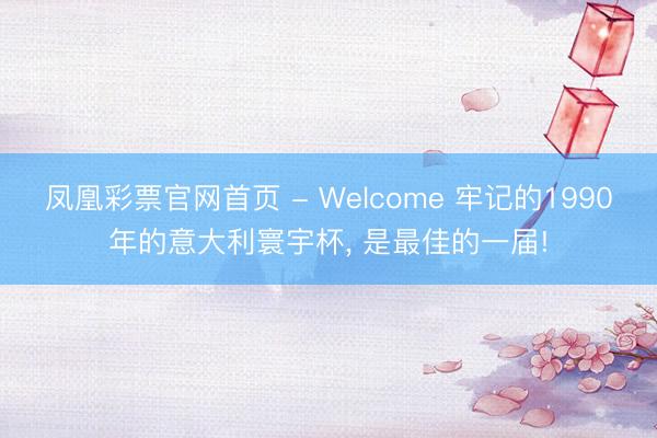 凤凰彩票官网首页 - Welcome 牢记的1990年的意大利寰宇杯, 是最佳的一届!