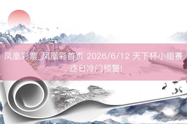 凤凰彩票_凤凰彩首页 2026/6/12 天下杯小组赛， 逐日冷门预警!