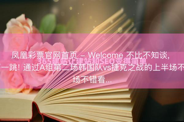 凤凰彩票官网首页 - Welcome 不比不知谈， 一比吓一跳! 通过A组第二场韩国队vs捷克之战的上半场不错看...