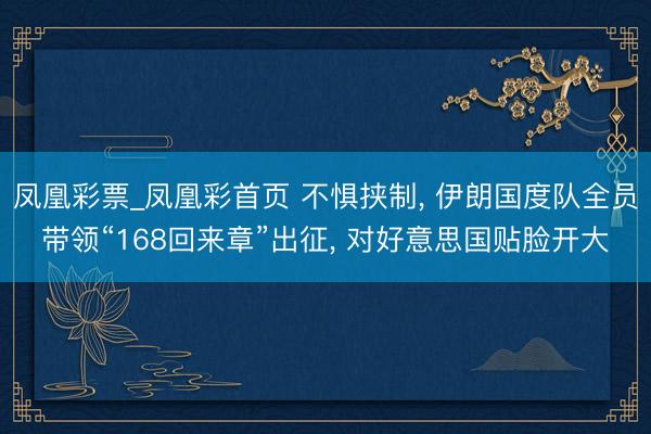凤凰彩票_凤凰彩首页 不惧挟制， 伊朗国度队全员带领“168回来章”出征， 对好意思国贴脸开大