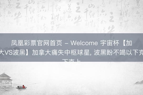 凤凰彩票官网首页 - Welcome 宇宙杯【加拿大VS波黑】加拿大痛失中枢球星， 波黑盼不竭以下克上