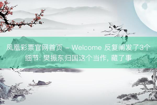 凤凰彩票官网首页 - Welcome 反复阐发了3个细节: 樊振东归国这个当作, 藏了事