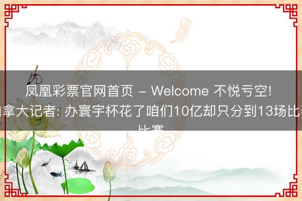 凤凰彩票官网首页 - Welcome 不悦亏空! 加拿大记者: 办寰宇杯花了咱们10亿却只分到13场比赛