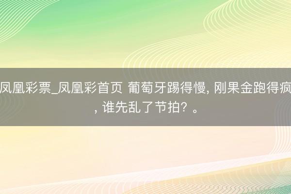 凤凰彩票_凤凰彩首页 葡萄牙踢得慢， 刚果金跑得疯， 谁先乱了节拍? 。