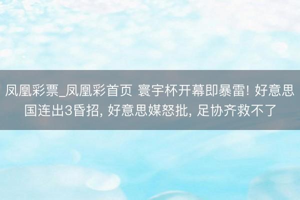 凤凰彩票_凤凰彩首页 寰宇杯开幕即暴雷! 好意思国连出3昏招， 好意思媒怒批， 足协齐救不了