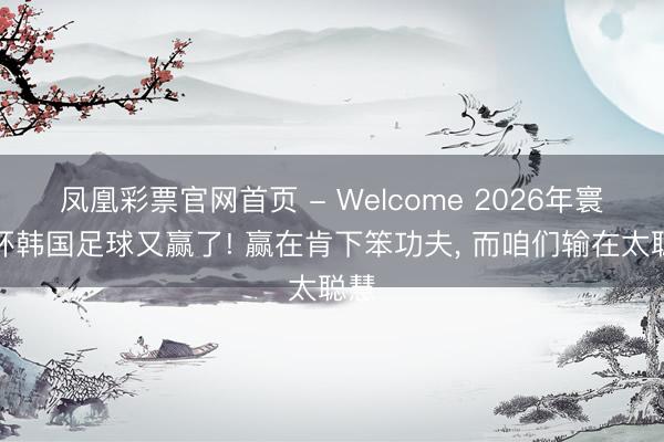 凤凰彩票官网首页 - Welcome 2026年寰宇杯韩国足球又赢了! 赢在肯下笨功夫， 而咱们输在太聪慧