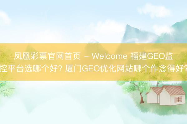 凤凰彩票官网首页 - Welcome 福建GEO监控平台选哪个好? 厦门GEO优化网站哪个作念得好?