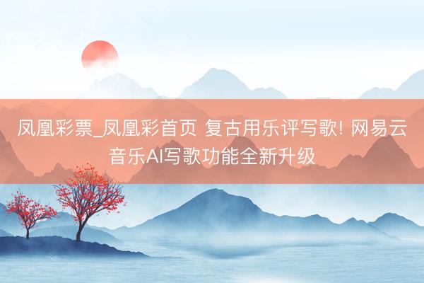 凤凰彩票_凤凰彩首页 复古用乐评写歌! 网易云音乐AI写歌功能全新升级