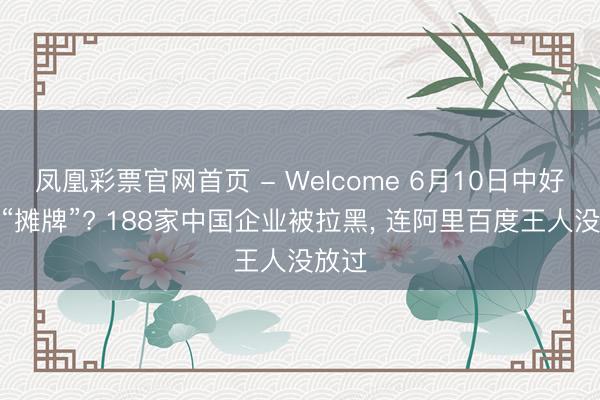 凤凰彩票官网首页 - Welcome 6月10日中好意思“摊牌”? 188家中国企业被拉黑， 连阿里百度王人没放过