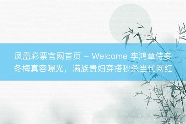 凤凰彩票官网首页 - Welcome 李鸿章侍妾冬梅真容曝光,满族贵妇穿搭秒杀当代网红