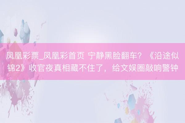 凤凰彩票_凤凰彩首页 宁静黑脸翻车?《沿途似锦2》收官夜真相藏不住了,给文娱圈敲响警钟