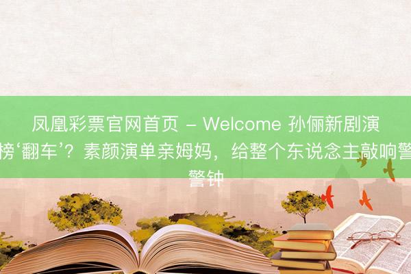 凤凰彩票官网首页 - Welcome 孙俪新剧演技榜‘翻车’？素颜演单亲姆妈，给整个东说念主敲响警钟