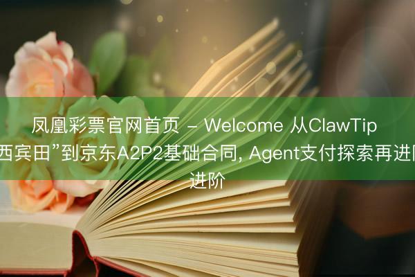 凤凰彩票官网首页 - Welcome 从ClawTip “西宾田”到京东A2P2基础合同, Agent支付探索再进阶