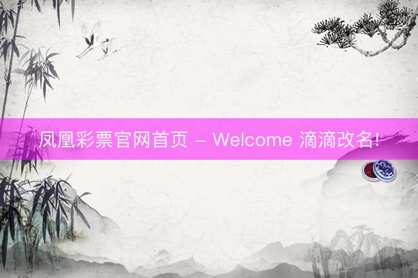 凤凰彩票官网首页 - Welcome 滴滴改名!