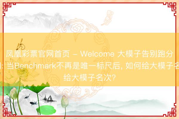 凤凰彩票官网首页 - Welcome 大模子告别跑分期间: 当Benchmark不再是唯一标尺后, 如何给大模子名次?