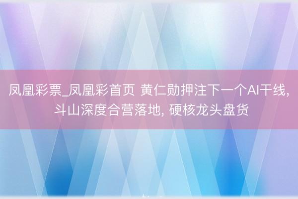 凤凰彩票_凤凰彩首页 黄仁勋押注下一个AI干线， 斗山深度合营落地， 硬核龙头盘货