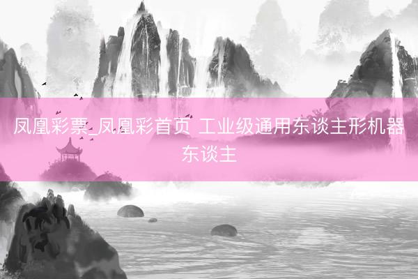 凤凰彩票_凤凰彩首页 工业级通用东谈主形机器东谈主