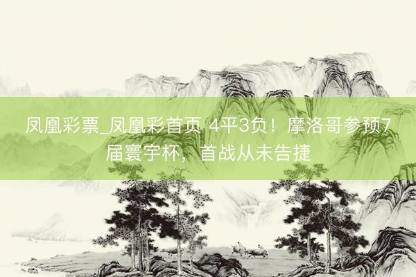 凤凰彩票_凤凰彩首页 4平3负！摩洛哥参预7届寰宇杯，首战从未告捷