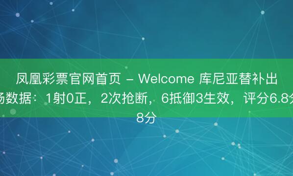 凤凰彩票官网首页 - Welcome 库尼亚替补出场数据：1射0正，2次抢断，6抵御3生效，评分6.8分