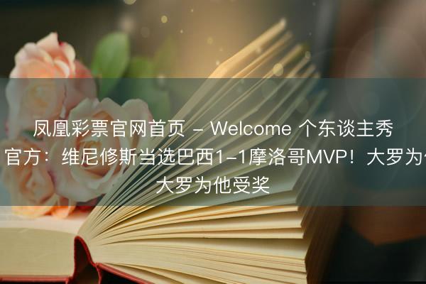 凤凰彩票官网首页 - Welcome 个东谈主秀扳平！官方：维尼修斯当选巴西1-1摩洛哥MVP！大罗为他受奖