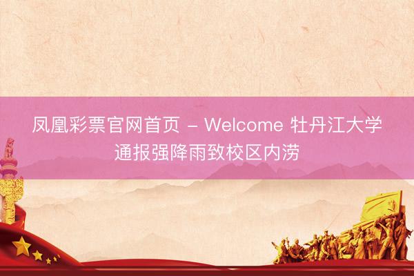 凤凰彩票官网首页 - Welcome 牡丹江大学通报强降雨致校区内涝