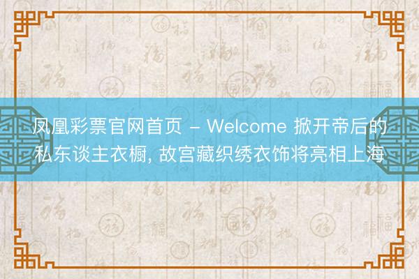 凤凰彩票官网首页 - Welcome 掀开帝后的私东谈主衣橱， 故宫藏织绣衣饰将亮相上海