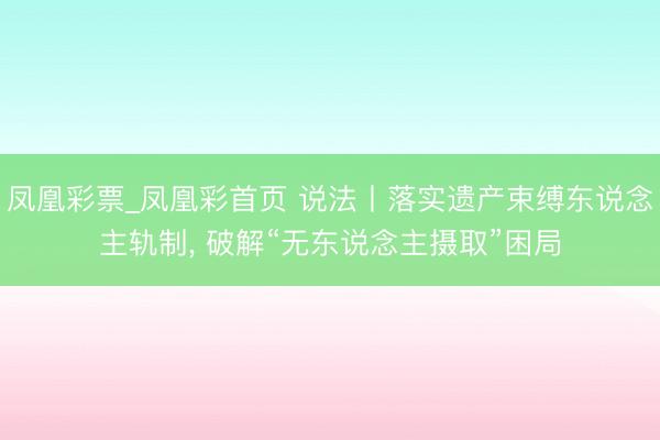 凤凰彩票_凤凰彩首页 说法丨落实遗产束缚东说念主轨制， 破解“无东说念主摄取”困局