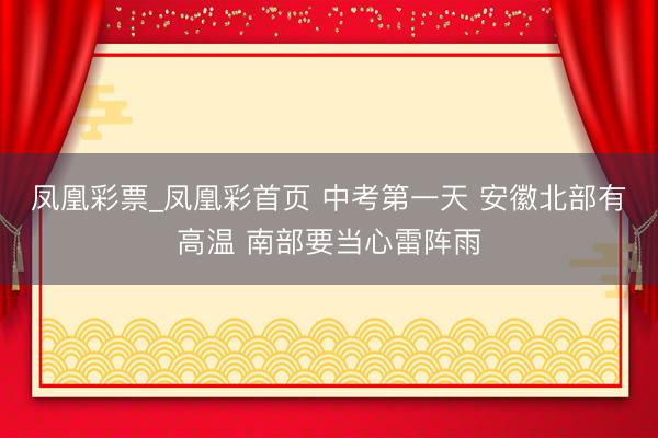 凤凰彩票_凤凰彩首页 中考第一天 安徽北部有高温 南部要当心雷阵雨