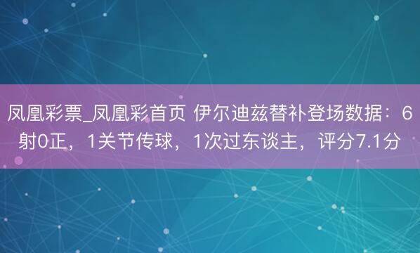 凤凰彩票_凤凰彩首页 伊尔迪兹替补登场数据：6射0正，1关节传球，1次过东谈主，评分7.1分