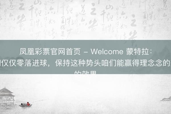凤凰彩票官网首页 - Welcome 蒙特拉：咱们仅仅零落进球，保持这种势头咱们能赢得理念念的效果