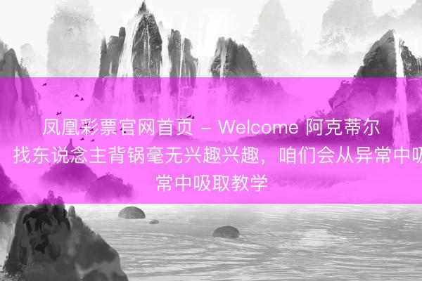 凤凰彩票官网首页 - Welcome 阿克蒂尔克奥卢：找东说念主背锅毫无兴趣兴趣，咱们会从异常中吸取教学
