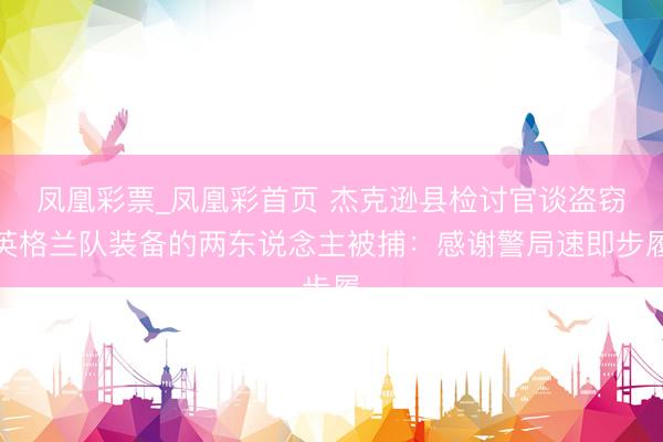 凤凰彩票_凤凰彩首页 杰克逊县检讨官谈盗窃英格兰队装备的两东说念主被捕：感谢警局速即步履