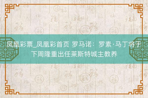 凤凰彩票_凤凰彩首页 罗马诺：罗素·马丁将于下周隆重出任莱斯特城主教养