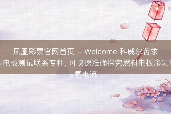凤凰彩票官网首页 - Welcome 科威尔苦求燃料电板测试联系专利， 可快速准确探究燃料电板渗氢电流