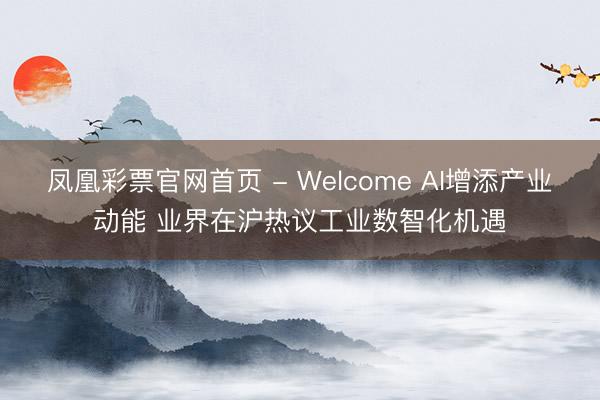 凤凰彩票官网首页 - Welcome AI增添产业动能 业界在沪热议工业数智化机遇