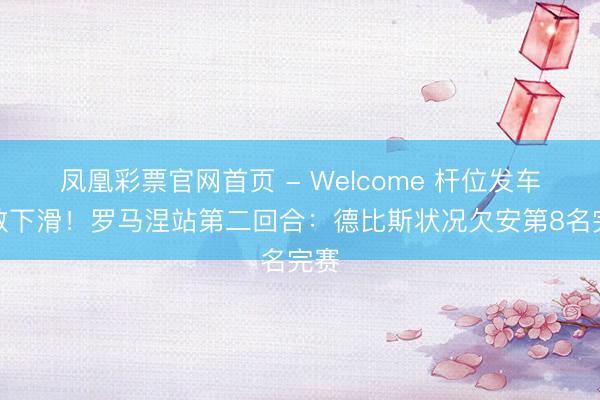凤凰彩票官网首页 - Welcome 杆位发车扫数下滑！罗马涅站第二回合：德比斯状况欠安第8名完赛