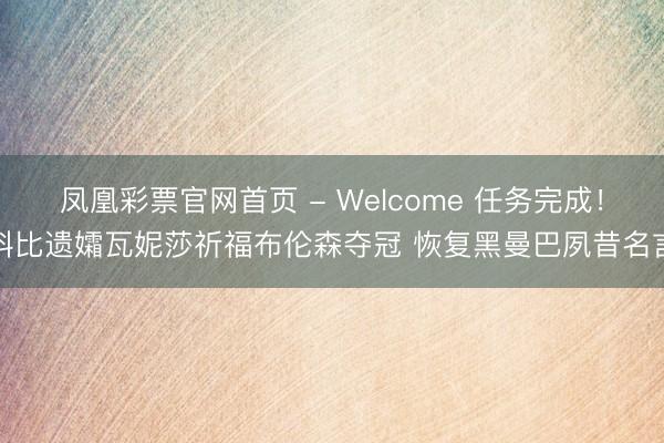 凤凰彩票官网首页 - Welcome 任务完成！科比遗孀瓦妮莎祈福布伦森夺冠 恢复黑曼巴夙昔名言