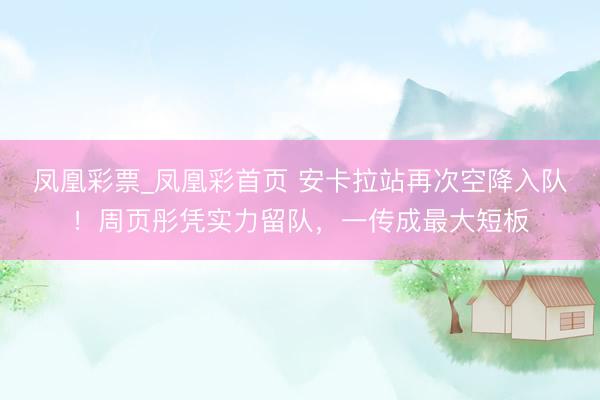凤凰彩票_凤凰彩首页 安卡拉站再次空降入队！周页彤凭实力留队，一传成最大短板