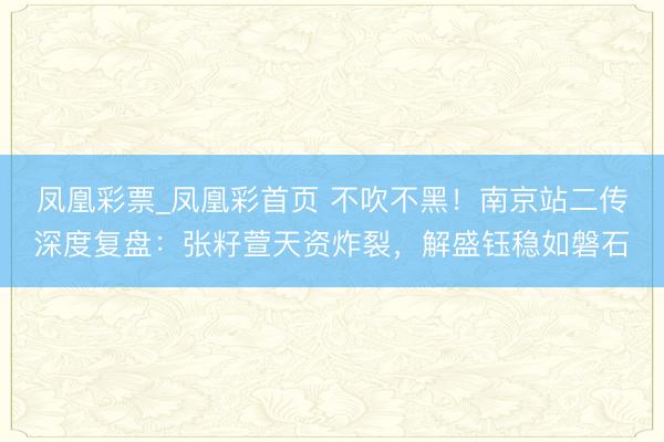 凤凰彩票_凤凰彩首页 不吹不黑！南京站二传深度复盘：张籽萱天资炸裂，解盛钰稳如磐石