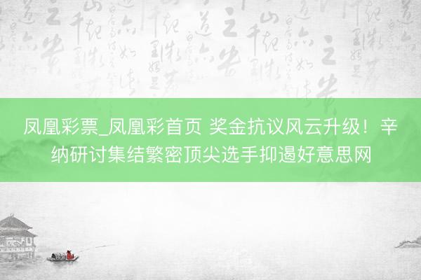 凤凰彩票_凤凰彩首页 奖金抗议风云升级！辛纳研讨集结繁密顶尖选手抑遏好意思网