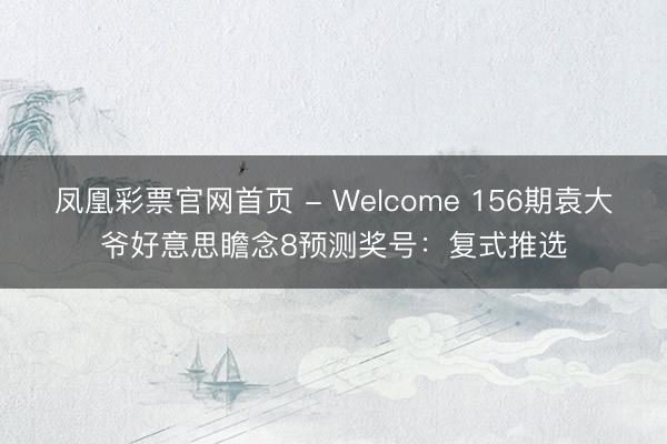 凤凰彩票官网首页 - Welcome 156期袁大爷好意思瞻念8预测奖号：复式推选