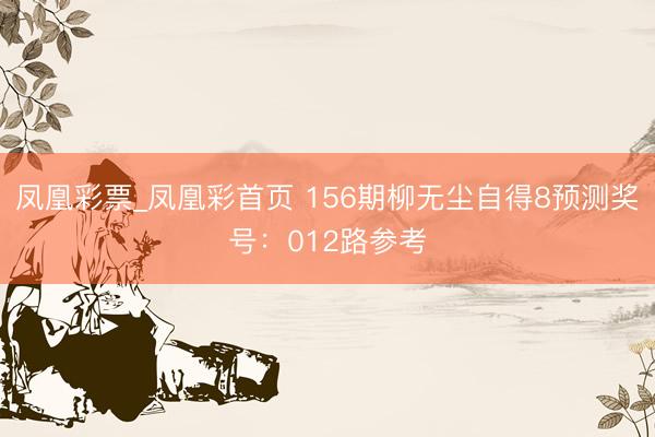 凤凰彩票_凤凰彩首页 156期柳无尘自得8预测奖号:012路参考