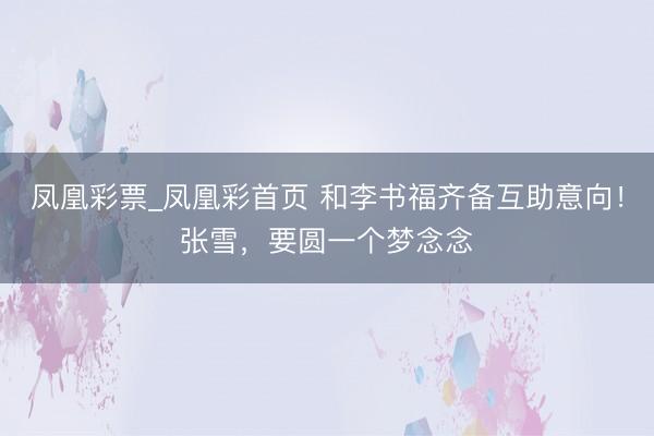 凤凰彩票_凤凰彩首页 和李书福齐备互助意向！张雪，要圆一个梦念念