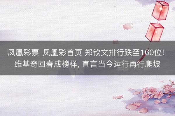 凤凰彩票_凤凰彩首页 郑钦文排行跌至160位! 维基奇回春成榜样， 直言当今运行再行爬坡