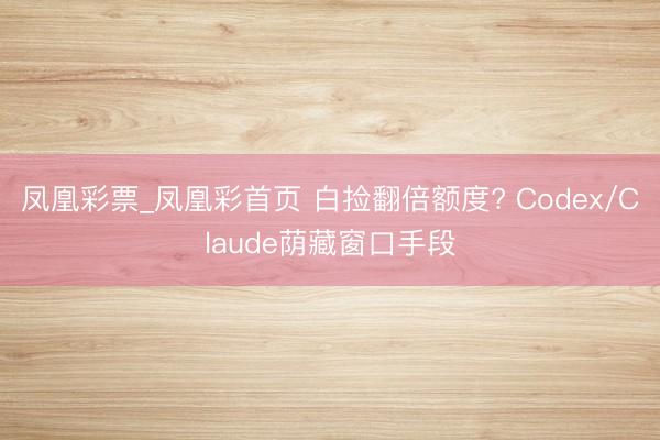 凤凰彩票_凤凰彩首页 白捡翻倍额度? Codex/Claude荫藏窗口手段